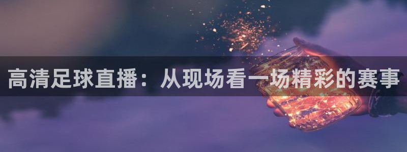 高清足球直播：从现场看一场精彩的赛事