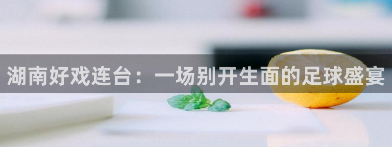  湖南好戏连台：一场别开生面的足球盛宴