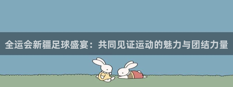 全运会新疆足球盛宴：共同见证运动的魅力与团结力量