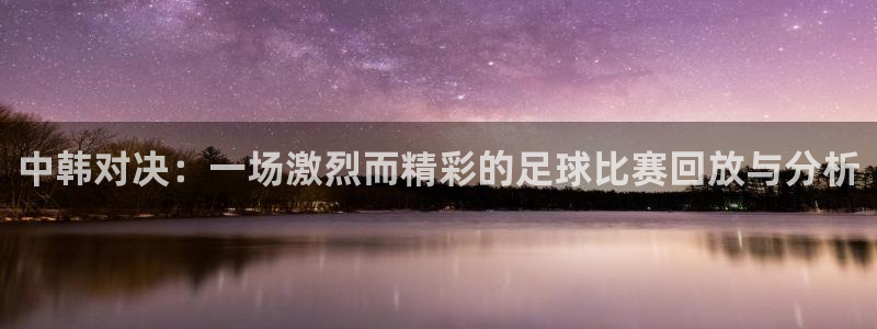 中韩对决：一场激烈而精彩的足球比赛回