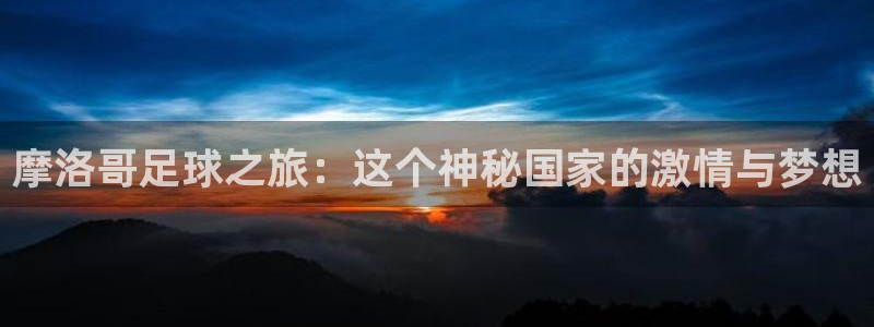 摩洛哥足球之旅：这个神秘国家的激情与